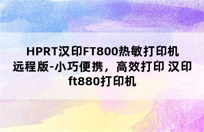 HPRT汉印FT800热敏打印机远程版-小巧便携，高效打印 汉印ft880打印机